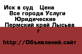 Иск в суд › Цена ­ 1 500 - Все города Услуги » Юридические   . Пермский край,Лысьва г.